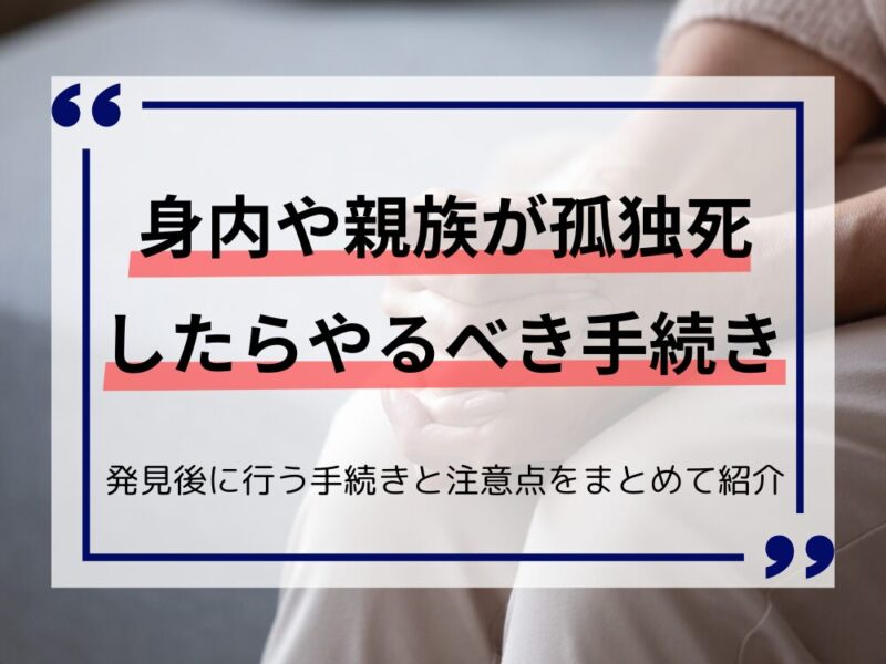 身内や親族が孤独死したらやるべき手続きとは？｜孤独死の発見後に行う手続きと注意点を紹介