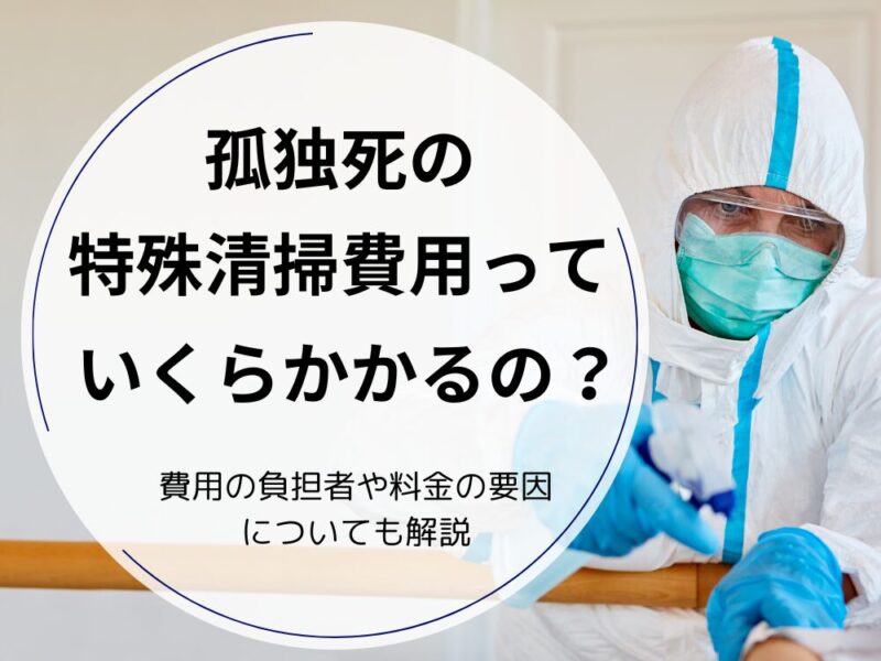 孤独死の特殊清掃費用はいくらかかるのか解説｜誰が費用を支払うのか・料金の要因についても紹介