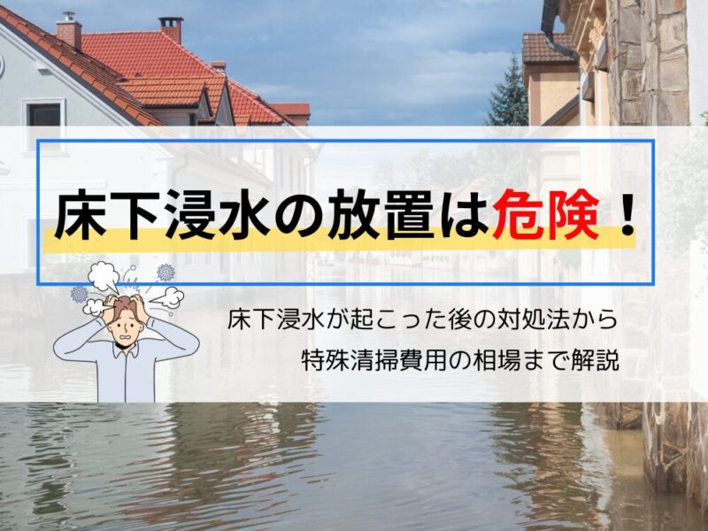 床下浸水の放置は危険！災害や漏水が起きた後の対処法から特殊清掃の費用相場まで解説