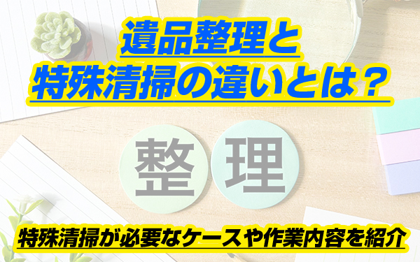 遺品整理と特殊清掃の違いとは？特殊清掃が必要なケースや作業内容を紹介