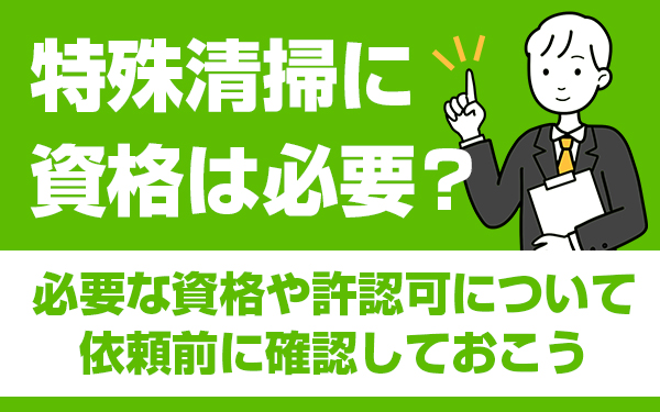 特殊清掃に資格は必要?必要な資格や許認可について依頼前に確認しておこう
