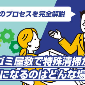 ゴミ屋敷で特殊清掃が必要になるのはどんな場合？清掃のプロセスを完全解説