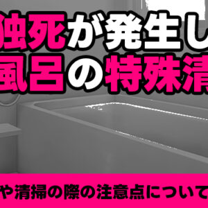 孤独死が発生したお風呂の特殊清掃　事例や清掃の際の注意点について解説