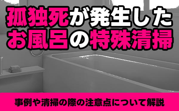 孤独死が発生したお風呂の特殊清掃 事例や清掃の際の注意点について解説