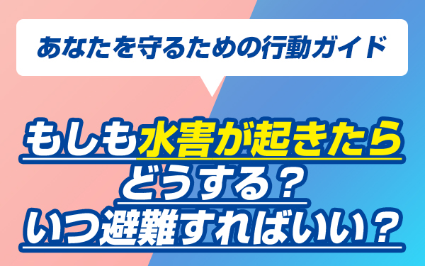 もしも水害が起きたらどうする?いつ避難すればいい?あなたを守るための行動ガイド
