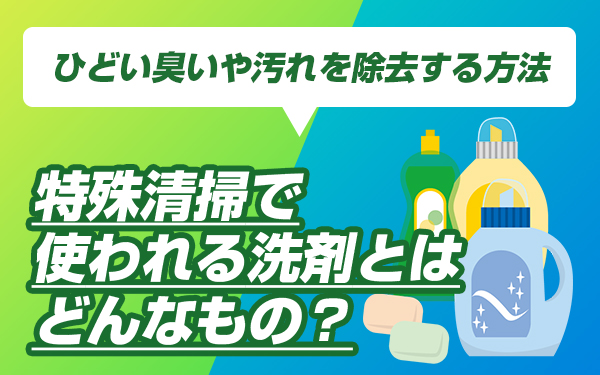 特殊清掃で使われる洗剤とはどんなもの?ひどい臭いや汚れを除去する方法