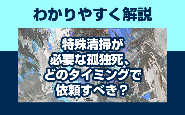 特殊清掃が必要な孤独死、どのタイミングで依頼すべき？わかりやすく解説