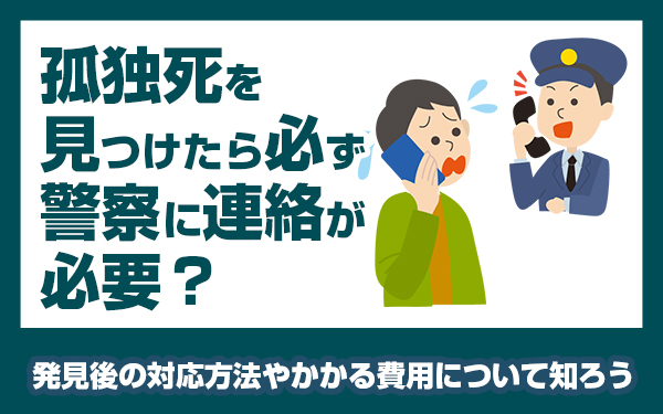 孤独死を見つけたら必ず警察に連絡が必要? 発見後の対応方法やかかる費用について知ろう