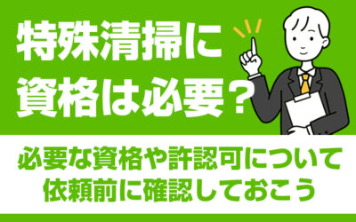 特殊清掃に資格は必要？必要な資格や許認可について依頼前に確認しておこう