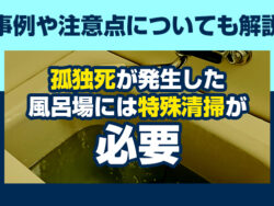 孤独死が発生した風呂場には特殊清掃が必要　事例や注意点についても解説