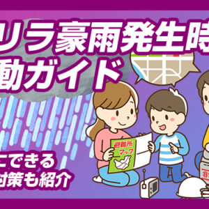 【ゲリラ豪雨発生時の行動ガイド】　簡単にできる事前対策も紹介