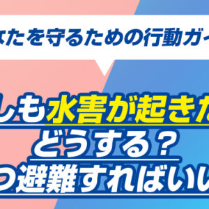 もしも水害が起きたらどうする？いつ避難すればいい？あなたを守るための行動ガイド