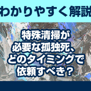 特殊清掃が必要な孤独死、どのタイミングで依頼すべき?わかりやすく解説