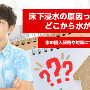 床下浸水の原因って何？どこから水が入る？水の侵入経路や対策について解説