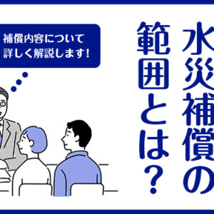 火災保険の水災補償の範囲とは？補償内容について詳しく解説します！