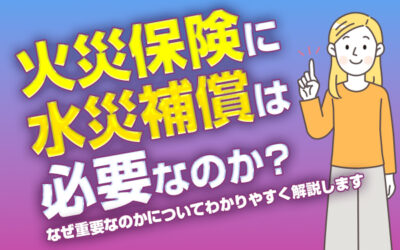 火災保険に水災補償は必要なのか？なぜ重要なのかについてわかりやすく解説