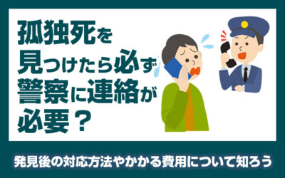 孤独死を見つけたら必ず警察に連絡が必要？　発見後の対応方法やかかる費用について知ろう